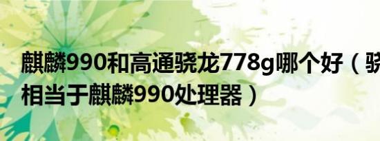 麒麟990和高通骁龙778g哪个好（骁龙778g相当于麒麟990处理器）