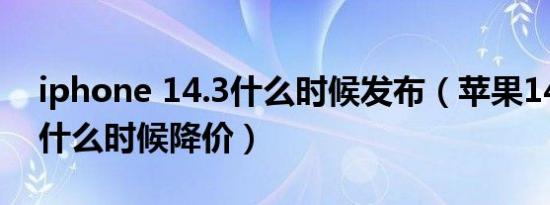 iphone 14.3什么时候发布（苹果14上市13什么时候降价）