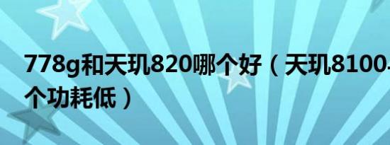 778g和天玑820哪个好（天玑8100与778哪个功耗低）