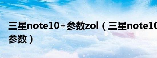 三星note10+参数zol（三星note10 5g详细参数）