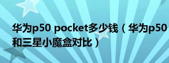 华为p50 pocket多少钱（华为p50 pocket和三星小魔盒对比）