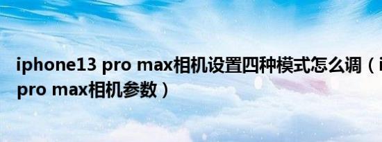 iphone13 pro max相机设置四种模式怎么调（iphone13 pro max相机参数）