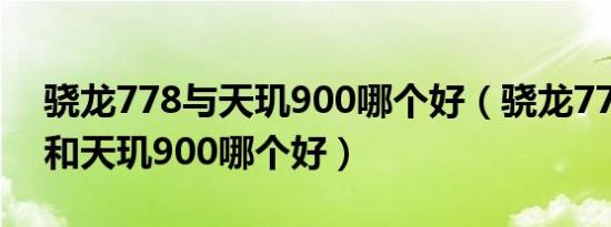 骁龙778与天玑900哪个好（骁龙778gplus和天玑900哪个好）