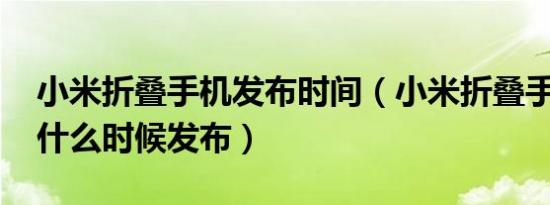 小米折叠手机发布时间（小米折叠手机2021什么时候发布）