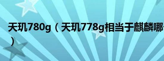 天玑780g（天玑778g相当于麒麟哪个处理器）