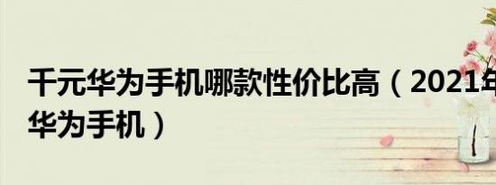 千元华为手机哪款性价比高（2021年5g千元华为手机）