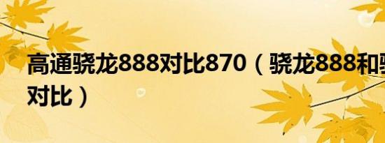 高通骁龙888对比870（骁龙888和骁龙778对比）