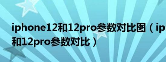 iphone12和12pro参数对比图（iphone12和12pro参数对比）