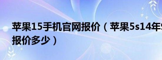 苹果15手机官网报价（苹果5s14年9月官方报价多少）