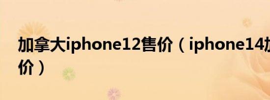 加拿大iphone12售价（iphone14加拿大售价）