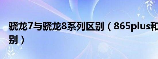 骁龙7与骁龙8系列区别（865plus和骁龙8区别）