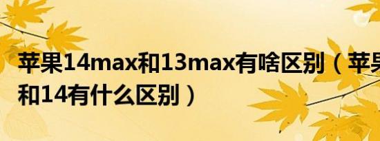 苹果14max和13max有啥区别（苹果14max和14有什么区别）