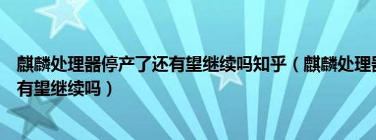 麒麟处理器停产了还有望继续吗知乎（麒麟处理器停产了还有望继续吗）