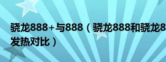 骁龙888+与888（骁龙888和骁龙888gen1发热对比）