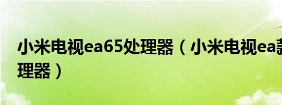 小米电视ea65处理器（小米电视ea款什么处理器）