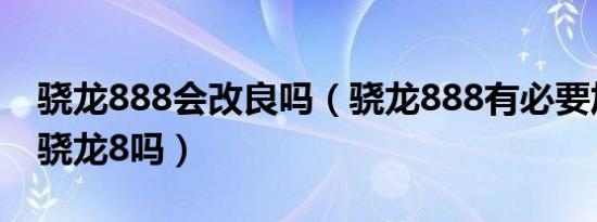 骁龙888会改良吗（骁龙888有必要加800换骁龙8吗）