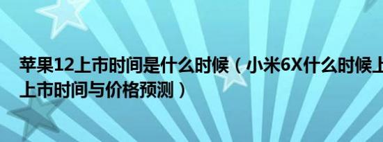 苹果12上市时间是什么时候（小米6X什么时候上市小米6X上市时间与价格预测）