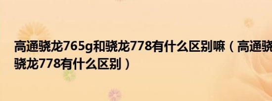 高通骁龙765g和骁龙778有什么区别嘛（高通骁龙765g和骁龙778有什么区别）