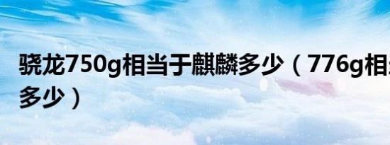 骁龙750g相当于麒麟多少（776g相当于麒麟多少）