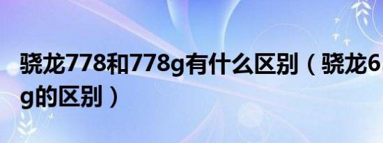 骁龙778和778g有什么区别（骁龙653和778g的区别）