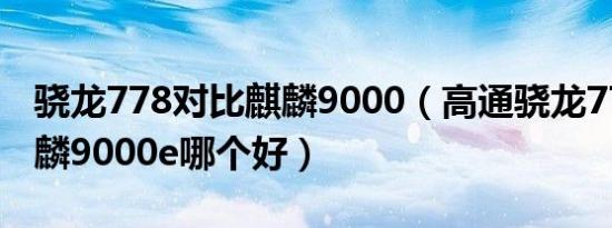 骁龙778对比麒麟9000（高通骁龙778g和麒麟9000e哪个好）