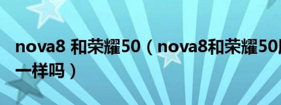 nova8 和荣耀50（nova8和荣耀50屏幕大小一样吗）