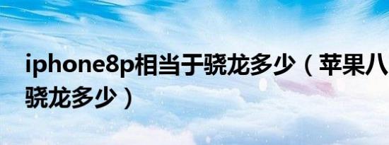 iphone8p相当于骁龙多少（苹果八p相当于骁龙多少）