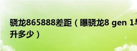 骁龙865888差距（曝骁龙8 gen 1与865提升多少）