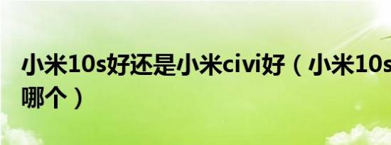 小米10s好还是小米civi好（小米10s和civi买哪个）