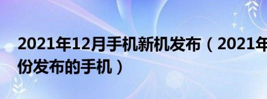 2021年12月手机新机发布（2021年1112月份发布的手机）