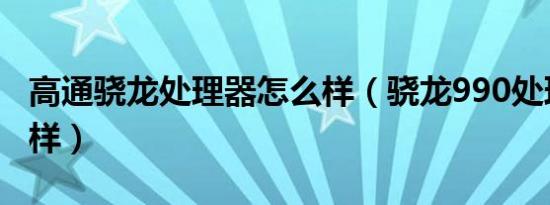 高通骁龙处理器怎么样（骁龙990处理器怎么样）