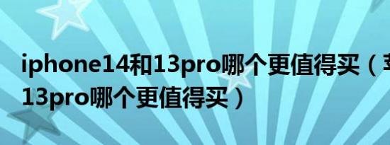 iphone14和13pro哪个更值得买（苹果14和13pro哪个更值得买）