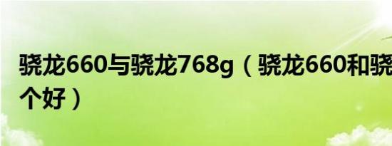 骁龙660与骁龙768g（骁龙660和骁龙778哪个好）