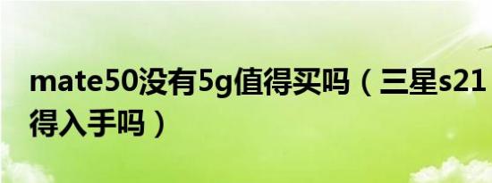 mate50没有5g值得买吗（三星s21 fe 5g值得入手吗）