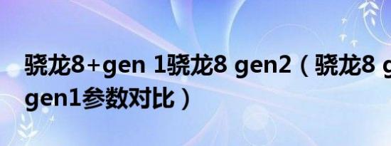 骁龙8+gen 1骁龙8 gen2（骁龙8 gen2与8gen1参数对比）