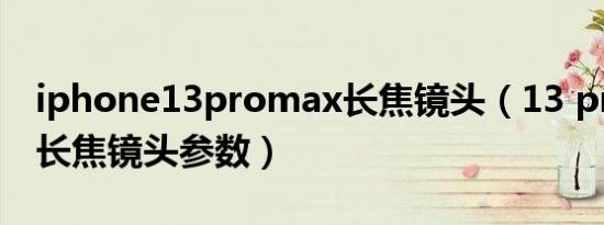 iphone13promax长焦镜头（13 pro max 长焦镜头参数）