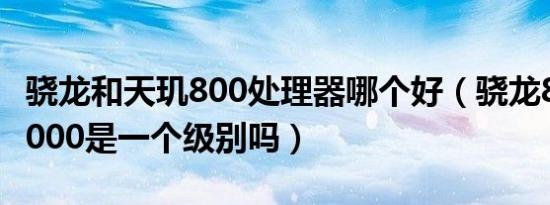 骁龙和天玑800处理器哪个好（骁龙8和天玑8000是一个级别吗）