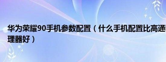 华为荣耀90手机参数配置（什么手机配置比高通骁龙845处理器好）