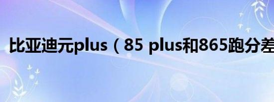 比亚迪元plus（85 plus和865跑分差多少）