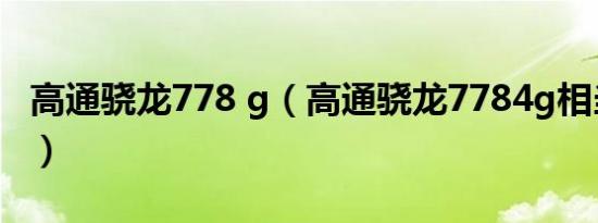 高通骁龙778 g（高通骁龙7784g相当于骁龙）