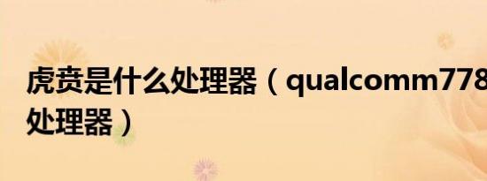 虎贲是什么处理器（qualcomm778g是什么处理器）