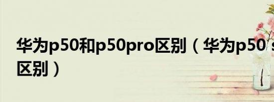 华为p50和p50pro区别（华为p50 se与p50区别）