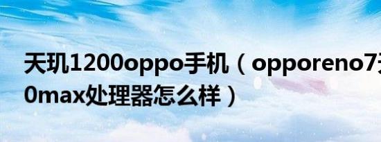 天玑1200oppo手机（opporeno7天玑1200max处理器怎么样）