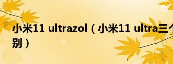 小米11 ultrazol（小米11 ultra三个版本区别）