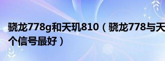 骁龙778g和天玑810（骁龙778与天玑810哪个信号最好）