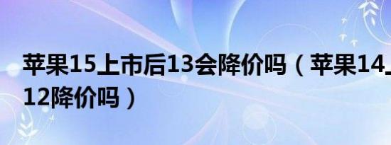 苹果15上市后13会降价吗（苹果14上市苹果12降价吗）