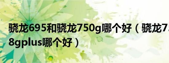 骁龙695和骁龙750g哪个好（骁龙750g和778gplus哪个好）