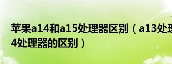 苹果a14和a15处理器区别（a13处理器和a14处理器的区别）