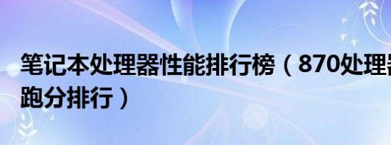 笔记本处理器性能排行榜（870处理器安兔兔跑分排行）