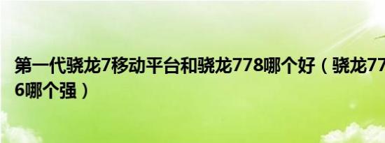 第一代骁龙7移动平台和骁龙778哪个好（骁龙778和骁龙876哪个强）